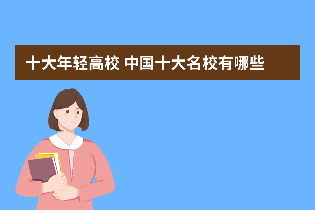 十大年轻高校 中国十大名校有哪些
